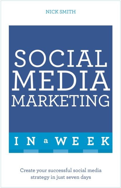 Social Media Marketing In A Week : Create Your Successful Social Media Strategy In Just Seven Days