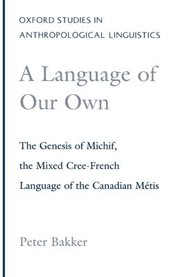 A Language of Our Own : The Genesis of Michif, the Mixed Cree-French Language of the Canadian Metis