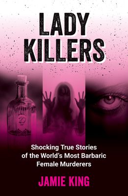 Lady Killers : Shocking True Stories of the World's Most Barbaric Female Murderers