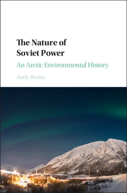 The Nature of Soviet Power : An Arctic Environmental History