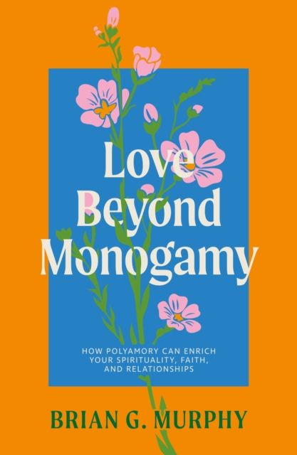 Love Beyond Monogamy : How Polyamory Can Enrich Your Spirituality, Faith, and Relationships