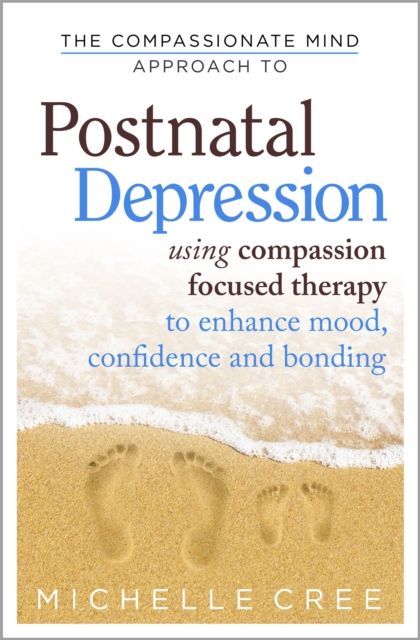 The Compassionate Mind Approach To Postnatal Depression : Using Compassion Focused Therapy to Enhance Mood, Confidence and Bonding