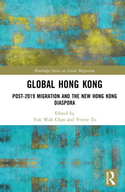 Global Hong Kong : Post-2019 Migration and the New Hong Kong Diaspora