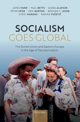 Socialism Goes Global : The Soviet Union and Eastern Europe in the Age of Decolonisation