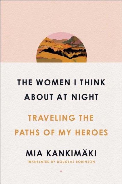 Women I Think About at Night : Traveling the Paths of My Heroes
