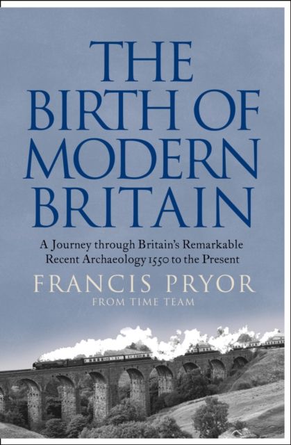 The Birth of Modern Britain : A Journey Through Britain’s Remarkable Recent Archaeology