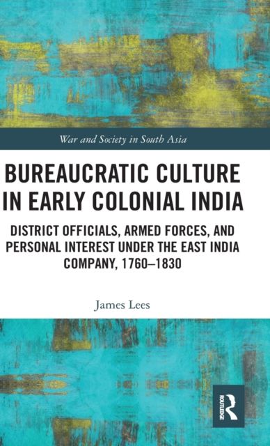 Bureaucratic Culture in Early Colonial India : District Officials, Armed Forces, and Personal Interest under the East India Company, 1760-1830