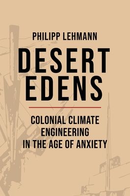 Desert Edens : Colonial Climate Engineering in the Age of Anxiety