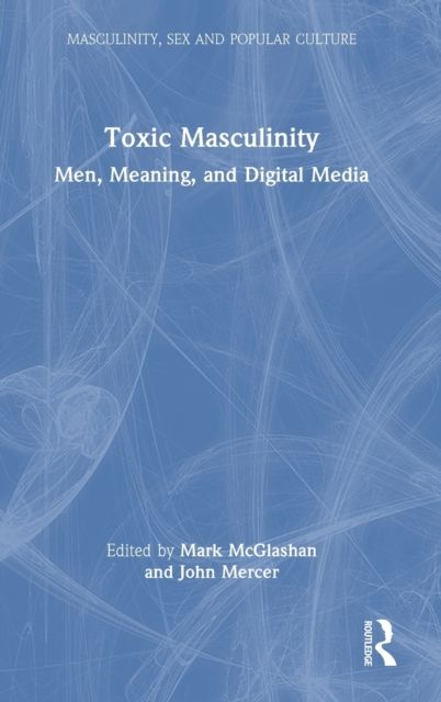 Toxic Masculinity : Men, Meaning, and Digital Media