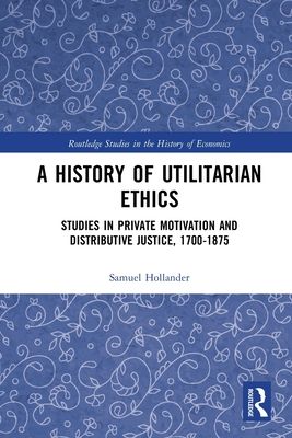 A History of Utilitarian Ethics : Studies in Private Motivation and Distributive Justice, 1700-1875