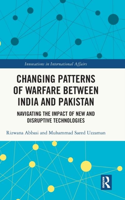 Changing Patterns of Warfare between India and Pakistan : Navigating the Impact of New and Disruptive Technologies