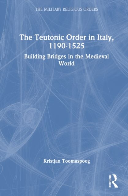 The Teutonic Order in Italy, 1190-1525 : Building Bridges in the Medieval World