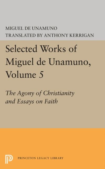 Selected Works of Miguel de Unamuno, Volume 5 : The Agony of Christianity and Essays on Faith