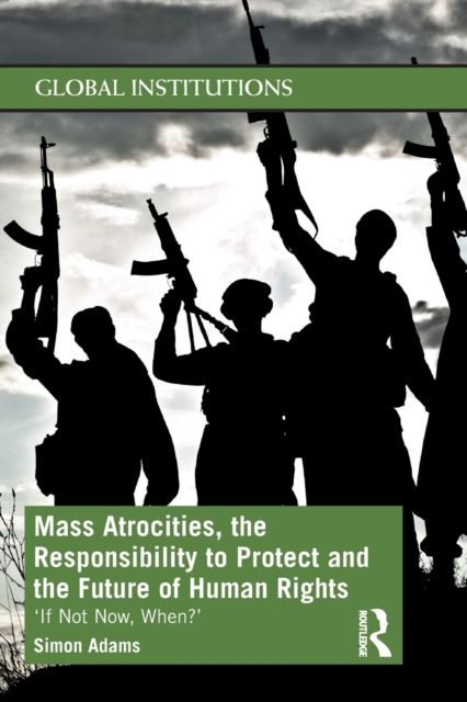 Mass Atrocities, the Responsibility to Protect and the Future of Human Rights : ‘If Not Now, When?’
