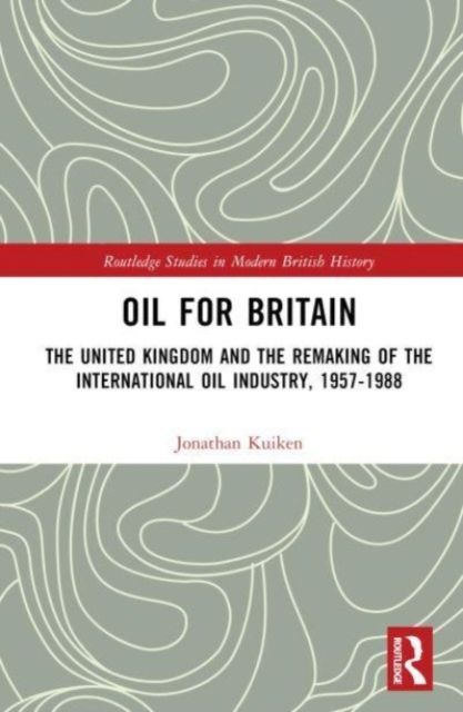 Oil for Britain : The United Kingdom and the Remaking of the International Oil Industry, 1957-1988