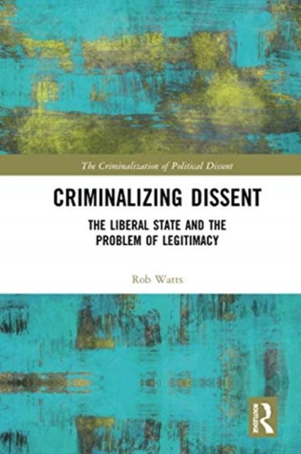 Criminalizing Dissent : The Liberal State and the Problem of Legitimacy