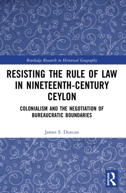 Resisting the Rule of Law in Nineteenth-Century Ceylon : Colonialism and the Negotiation of Bureaucratic Boundaries