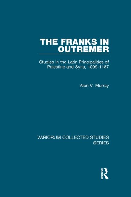 The Franks in Outremer : Studies in the Latin Principalities of Palestine and Syria, 1099-1187