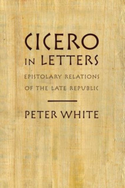 Cicero in Letters : Epistolary Relations of the Late Republic