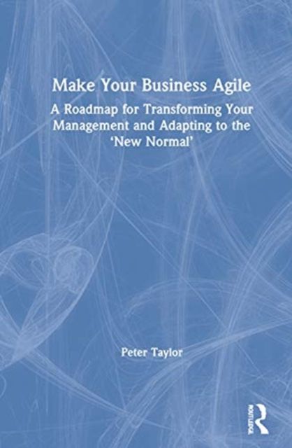Make Your Business Agile : A Roadmap for Transforming Your Management and Adapting to the ‘New Normal’