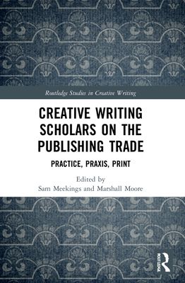 Creative Writing Scholars on the Publishing Trade : Practice, Praxis, Print