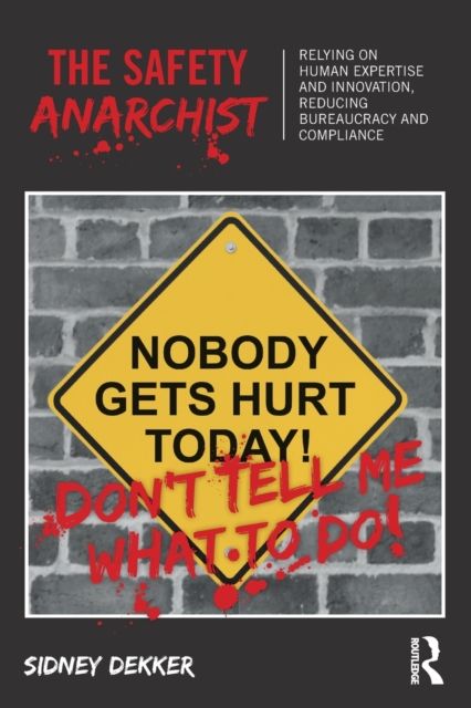 The Safety Anarchist : Relying on human expertise and innovation, reducing bureaucracy and compliance