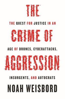 The Crime of Aggression : The Quest for Justice in an Age of Drones, Cyberattacks, Insurgents, and Autocrats