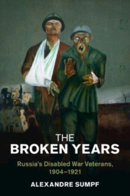 The Broken Years : Russia's Disabled War Veterans, 1904–1921