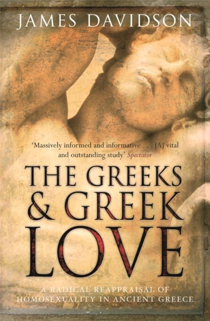 The Greeks And Greek Love : A Radical Reappraisal of Homosexuality In Ancient Greece