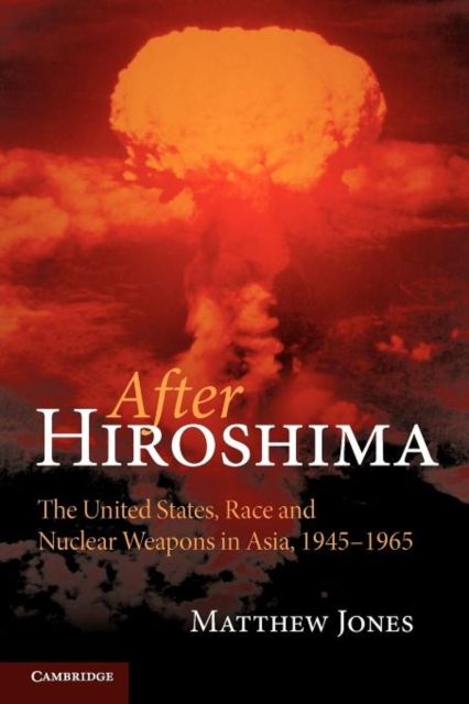 After Hiroshima : The United States, Race and Nuclear Weapons in Asia, 1945–1965