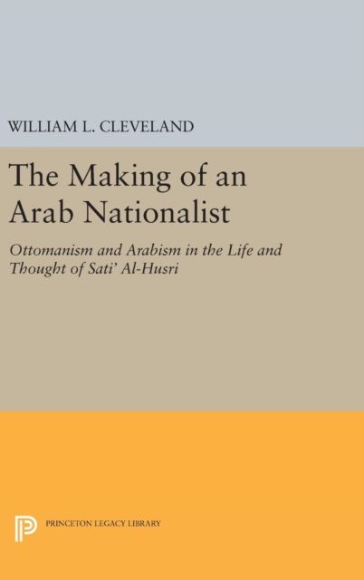 The Making of an Arab Nationalist : Ottomanism and Arabism in the Life and Thought of Sati' Al-Husri