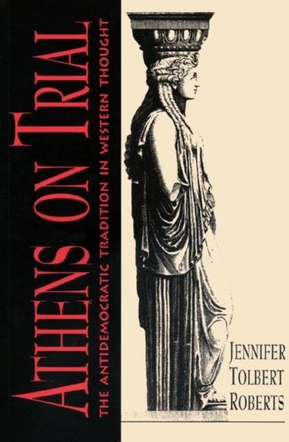 Athens on Trial : The Antidemocratic Tradition in Western Thought