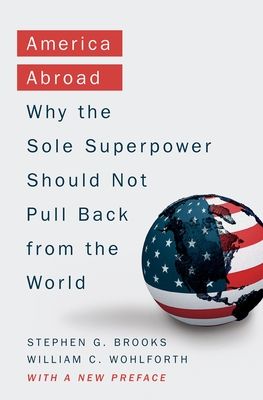 America Abroad : Why the Sole Superpower Should Not Pull Back from the World