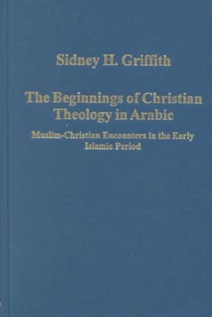 The Beginnings of Christian Theology in Arabic : Muslim-Christian Encounters in the Early Islamic Period