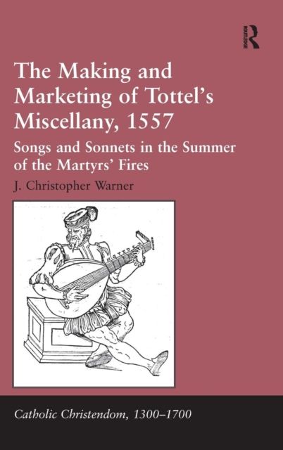 The Making and Marketing of Tottel’s Miscellany, 1557 : Songs and Sonnets in the Summer of the Martyrs’ Fires