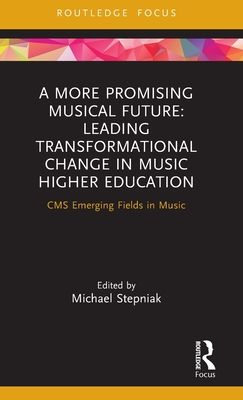 A More Promising Musical Future: Leading Transformational Change in Music Higher Education : CMS Emerging Fields in Music