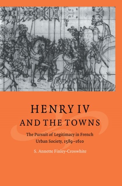 Henry IV and the Towns : The Pursuit of Legitimacy in French Urban Society, 1589–1610