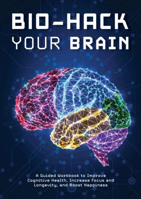 Bio-Hack Your Brain : A Guided Workbook to Help Improve Cognitive Health, Increase Focus and Longevity, and Boost Happiness