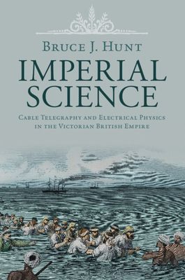 Imperial Science : Cable Telegraphy and Electrical Physics in the Victorian British Empire