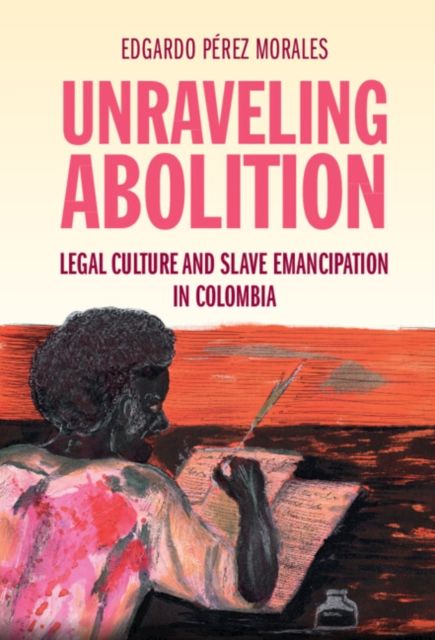Unraveling Abolition : Legal Culture and Slave Emancipation in Colombia