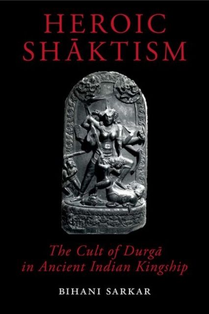 Heroic Shaktism : The Cult of Durga in Ancient Indian Kingship