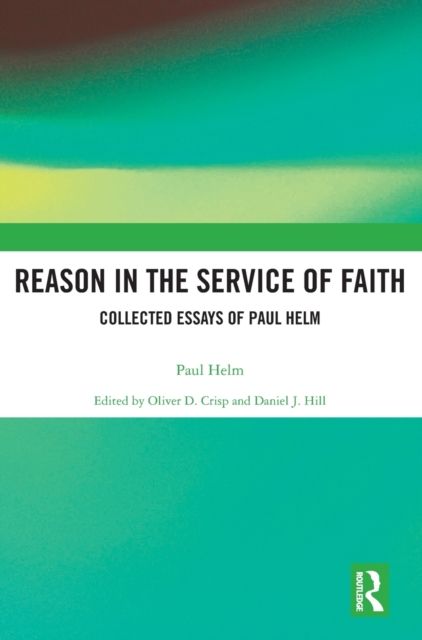 Reason in the Service of Faith : Collected Essays of Paul Helm