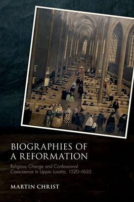 Biographies of a Reformation : Religious Change and Confessional Coexistence in Upper Lusatia, 1520-1635