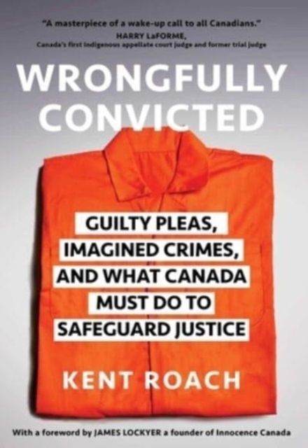 Wrongfully Convicted : Guilty Pleas, Imagined Crimes, and What Canada Must Do to Safeguard Justice