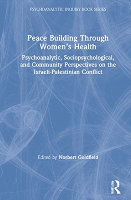 Peace Building Through Women’s Health : Psychoanalytic, Sociopsychological, and Community Perspectives on the Israeli-Palestinian Conflict