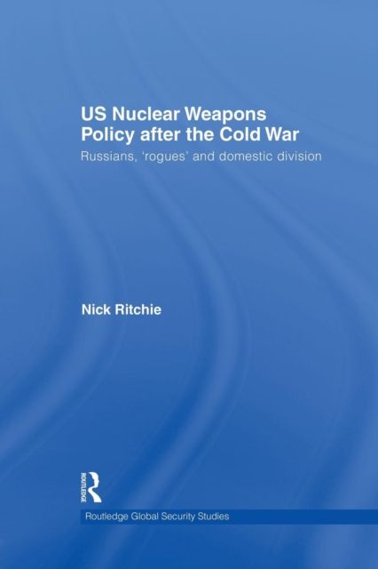 US Nuclear Weapons Policy After the Cold War : Russians, 'Rogues' and Domestic Division