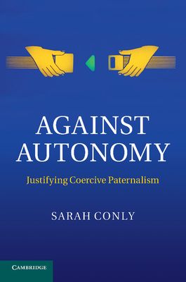 Against Autonomy : Justifying Coercive Paternalism