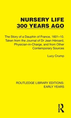 Nursery Life 300 Years Ago : The Story of a Dauphin of France, 1601–10. Taken from the Journal of Dr Jean Heroard, Physician-in-Charge, and from Other Contemporary Sources
