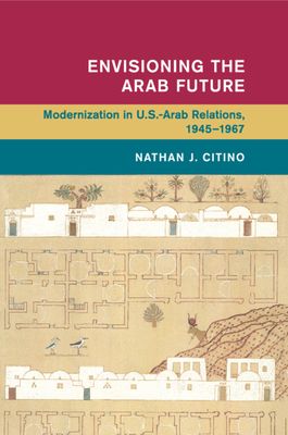 Envisioning the Arab Future : Modernization in US-Arab Relations, 1945–1967