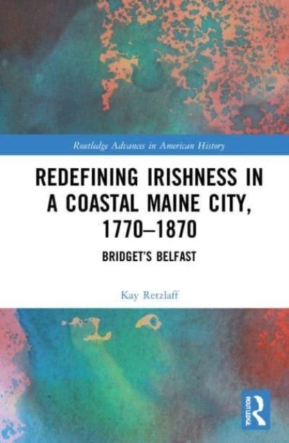 Redefining Irishness in a Coastal Maine City, 1770–1870 : Bridget’s Belfast
